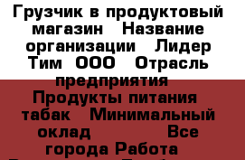 Грузчик в продуктовый магазин › Название организации ­ Лидер Тим, ООО › Отрасль предприятия ­ Продукты питания, табак › Минимальный оклад ­ 13 000 - Все города Работа » Вакансии   . Тамбовская обл.,Моршанск г.